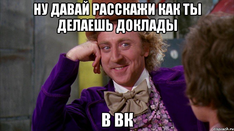 ну давай расскажи как ты делаешь доклады в вк, Мем Ну давай расскажи (Вилли Вонка)