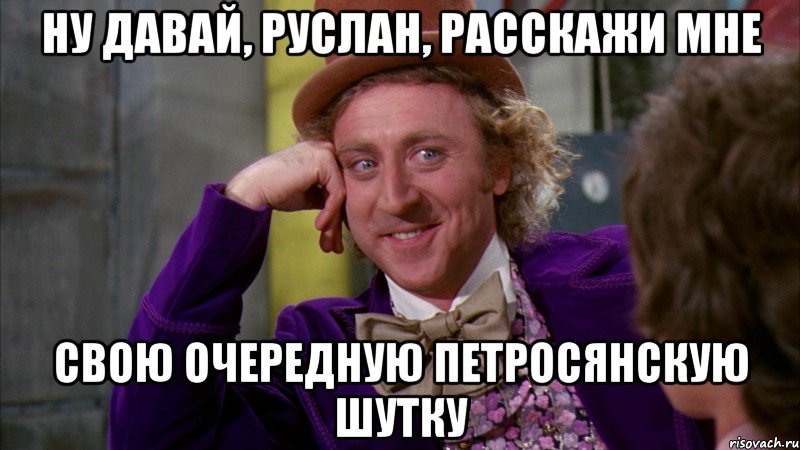 ну давай, руслан, расскажи мне свою очередную петросянскую шутку, Мем Ну давай расскажи (Вилли Вонка)