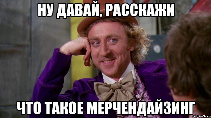 ну давай, расскажи что такое мерчендайзинг, Мем Ну давай расскажи (Вилли Вонка)