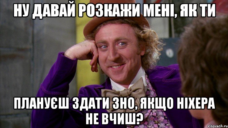 ну давай розкажи мені, як ти плануєш здати зно, якщо ніхера не вчиш?, Мем Ну давай расскажи (Вилли Вонка)