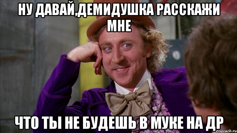 ну давай,демидушка расскажи мне что ты не будешь в муке на др, Мем Ну давай расскажи (Вилли Вонка)