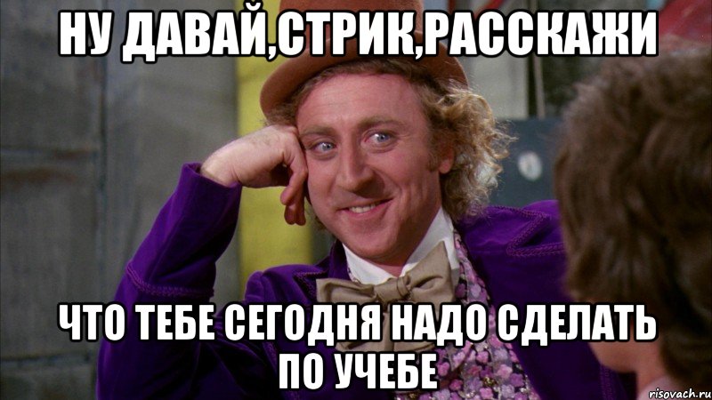 ну давай,стрик,расскажи что тебе сегодня надо сделать по учебе, Мем Ну давай расскажи (Вилли Вонка)