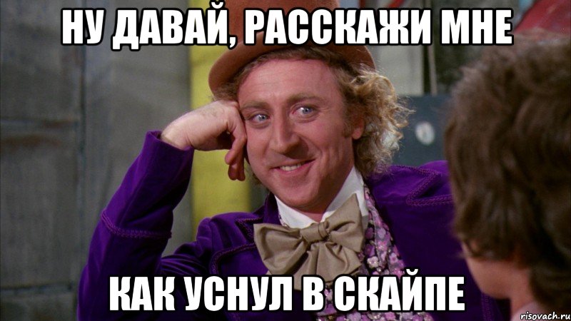 ну давай, расскажи мне как уснул в скайпе, Мем Ну давай расскажи (Вилли Вонка)