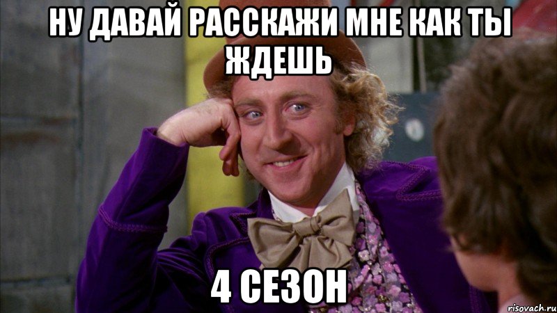 ну давай расскажи мне как ты ждешь 4 сезон, Мем Ну давай расскажи (Вилли Вонка)