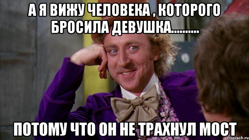 а я вижу человека , которого бросила девушка.......... потому что он не трахнул мост, Мем Ну давай расскажи (Вилли Вонка)