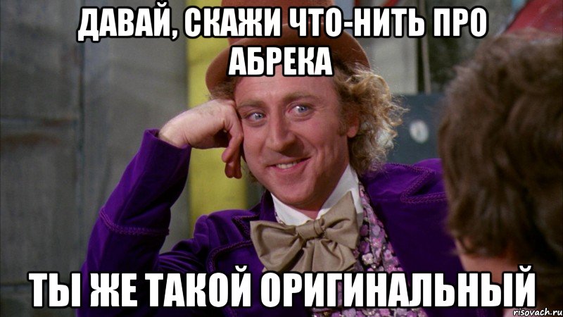 давай, скажи что-нить про абрека ты же такой оригинальный, Мем Ну давай расскажи (Вилли Вонка)