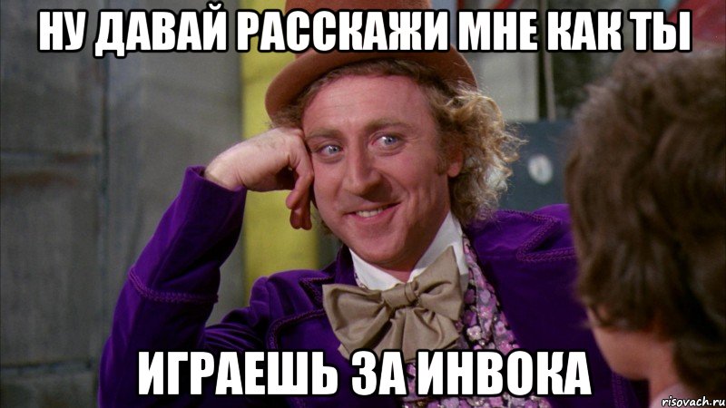 ну давай расскажи мне как ты играешь за инвока, Мем Ну давай расскажи (Вилли Вонка)