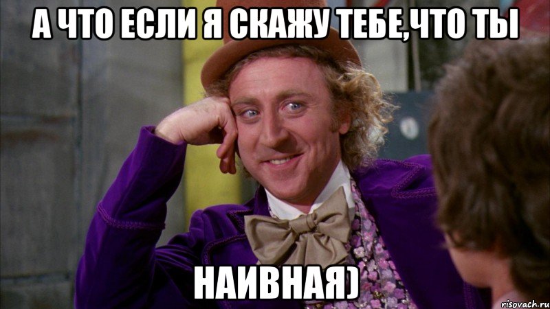 а что если я скажу тебе,что ты наивная), Мем Ну давай расскажи (Вилли Вонка)