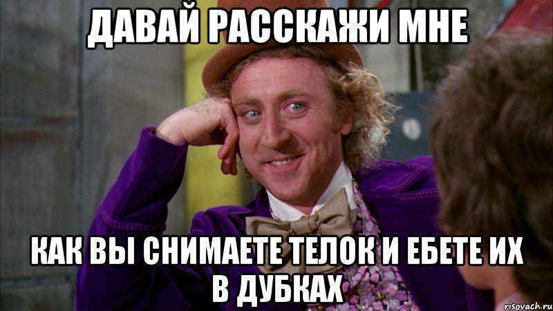 давай расскажи мне как вы снимаете телок и ебете их в дубках, Мем Ну давай расскажи (Вилли Вонка)