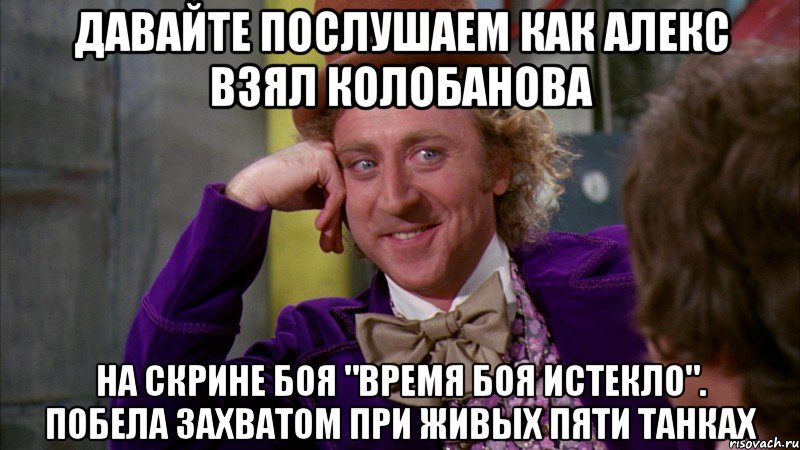 давайте послушаем как алекс взял колобанова на скрине боя "время боя истекло". побела захватом при живых пяти танках, Мем Ну давай расскажи (Вилли Вонка)