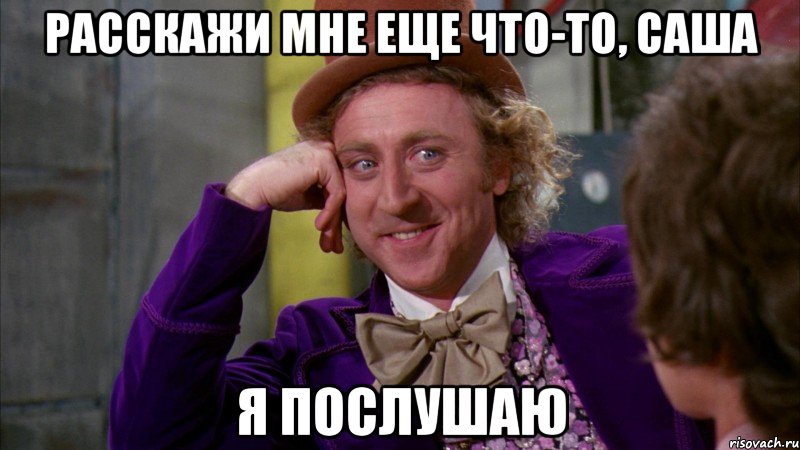 расскажи мне еще что-то, саша я послушаю, Мем Ну давай расскажи (Вилли Вонка)