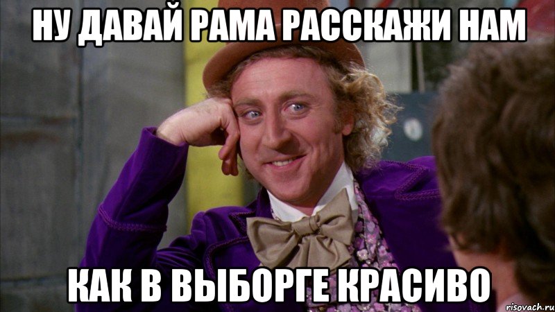 ну давай рама расскажи нам как в выборге красиво, Мем Ну давай расскажи (Вилли Вонка)