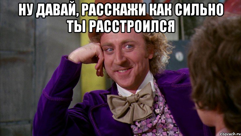 ну давай, расскажи как сильно ты расстроился , Мем Ну давай расскажи (Вилли Вонка)