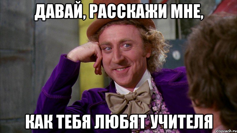 давай, расскажи мне, как тебя любят учителя, Мем Ну давай расскажи (Вилли Вонка)