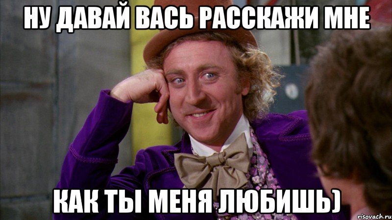 ну давай вась расскажи мне как ты меня любишь), Мем Ну давай расскажи (Вилли Вонка)