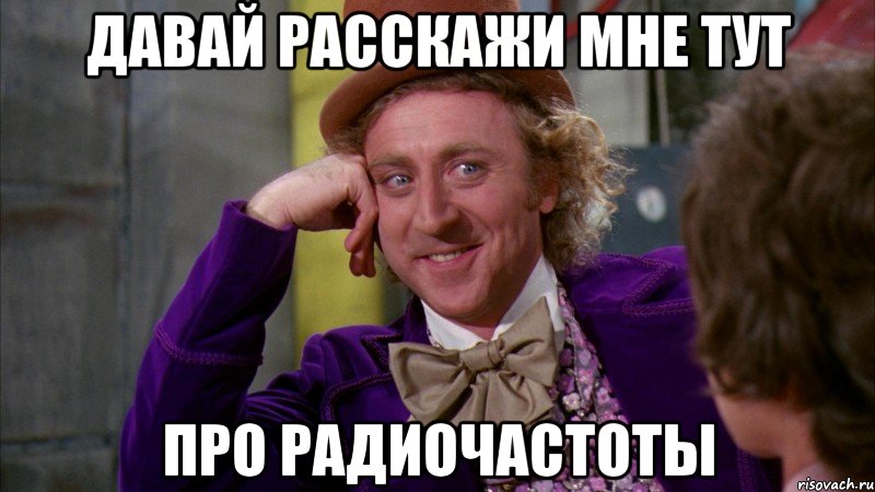 давай расскажи мне тут про радиочастоты, Мем Ну давай расскажи (Вилли Вонка)