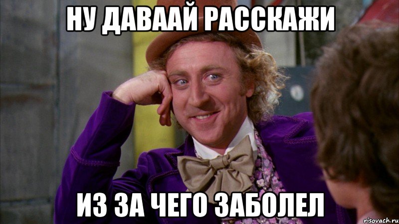 ну даваай расскажи из за чего заболел, Мем Ну давай расскажи (Вилли Вонка)