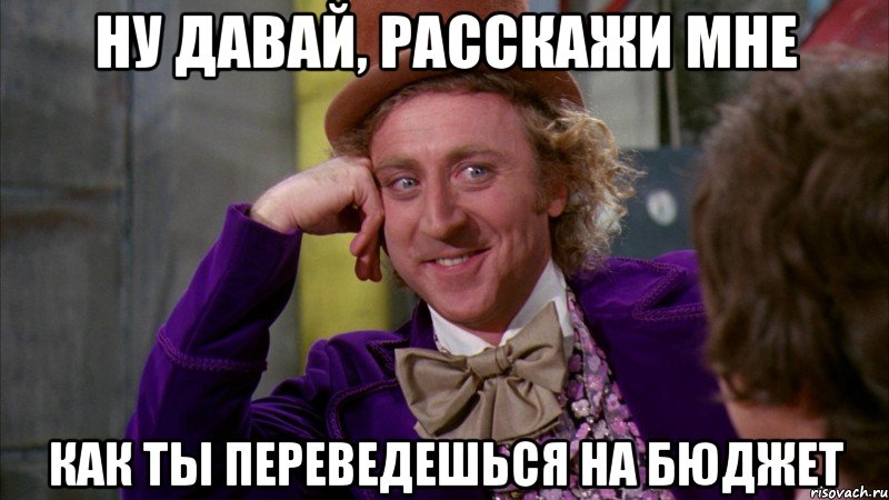 ну давай, расскажи мне как ты переведешься на бюджет, Мем Ну давай расскажи (Вилли Вонка)