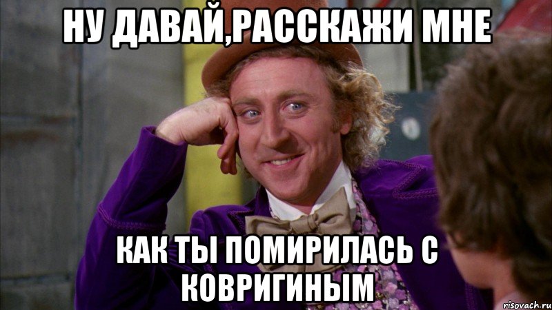 ну давай,расскажи мне как ты помирилась с ковригиным, Мем Ну давай расскажи (Вилли Вонка)