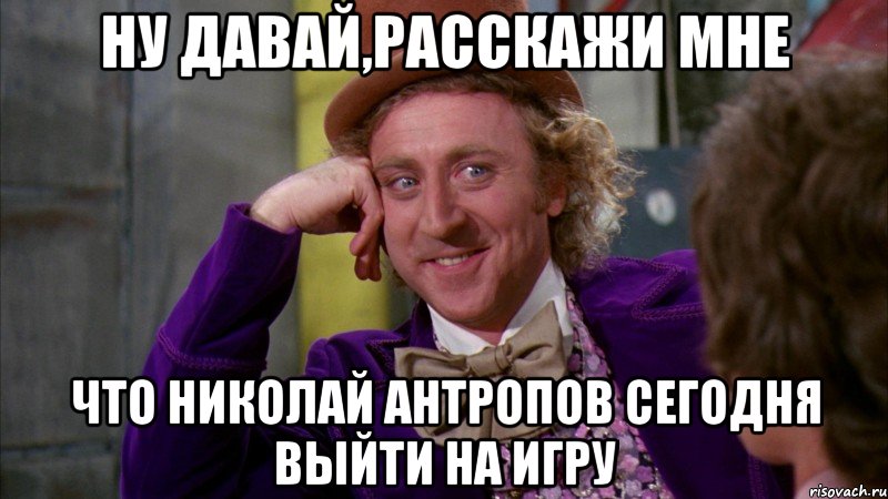 ну давай,расскажи мне что николай антропов сегодня выйти на игру, Мем Ну давай расскажи (Вилли Вонка)