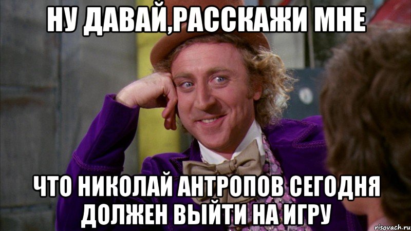 ну давай,расскажи мне что николай антропов сегодня должен выйти на игру, Мем Ну давай расскажи (Вилли Вонка)