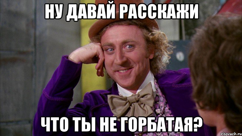 ну давай расскажи что ты не горбатая?, Мем Ну давай расскажи (Вилли Вонка)