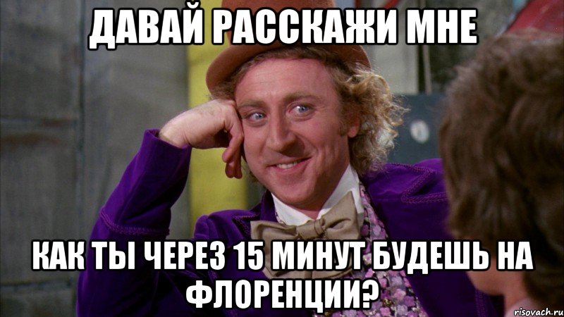 давай расскажи мне как ты через 15 минут будешь на флоренции?, Мем Ну давай расскажи (Вилли Вонка)