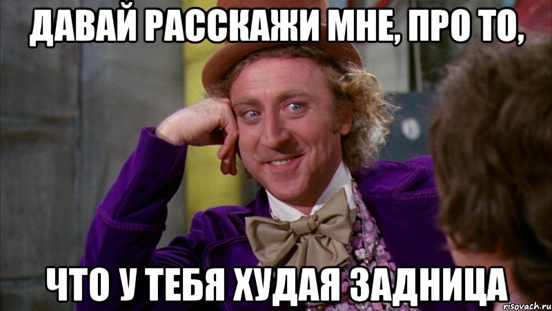 давай расскажи мне, про то, что у тебя худая задница, Мем Ну давай расскажи (Вилли Вонка)