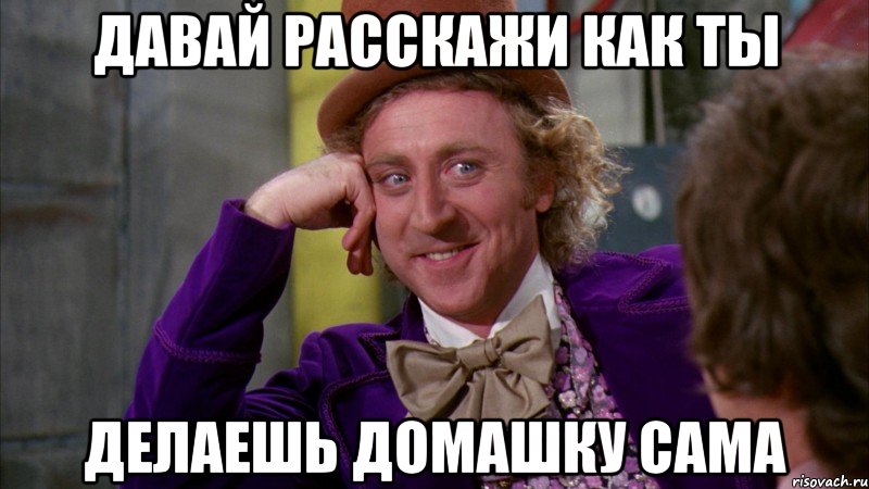 давай расскажи как ты делаешь домашку сама, Мем Ну давай расскажи (Вилли Вонка)