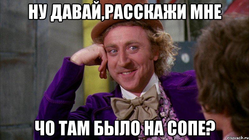 ну давай,расскажи мне чо там было на сопе?, Мем Ну давай расскажи (Вилли Вонка)