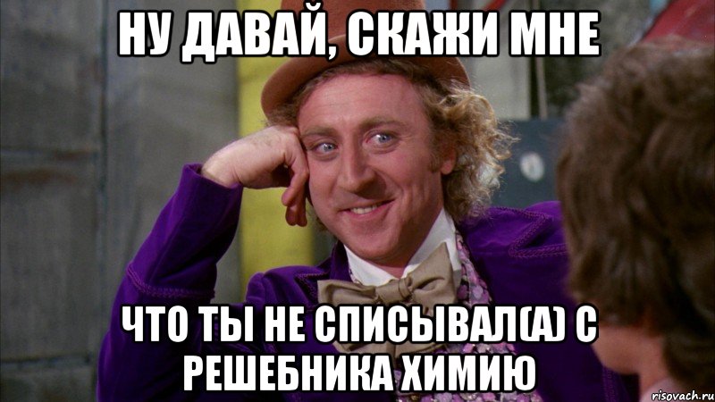 ну давай, скажи мне что ты не списывал(а) с решебника химию, Мем Ну давай расскажи (Вилли Вонка)