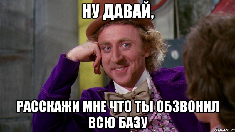 ну давай, расскажи мне что ты обзвонил всю базу, Мем Ну давай расскажи (Вилли Вонка)