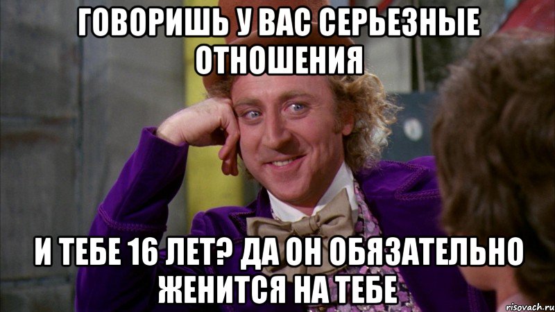 говоришь у вас серьезные отношения и тебе 16 лет? да он обязательно женится на тебе, Мем Ну давай расскажи (Вилли Вонка)