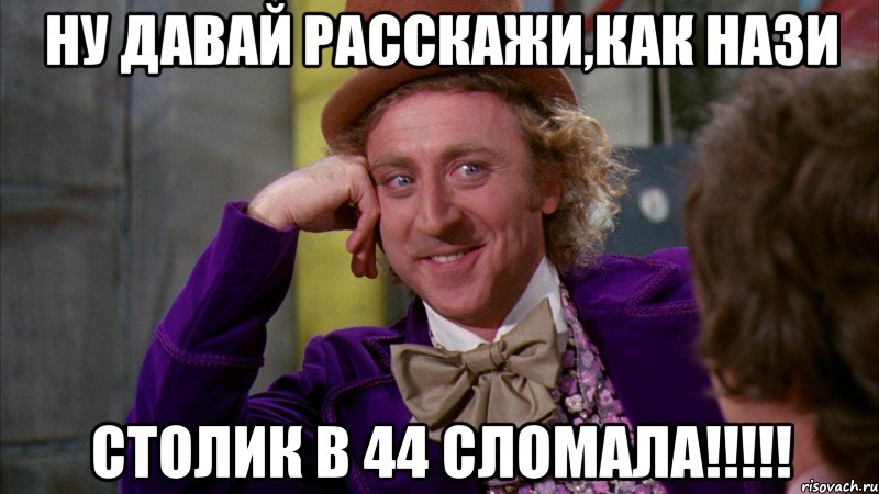 ну давай расскажи,как нази столик в 44 сломала!!!, Мем Ну давай расскажи (Вилли Вонка)