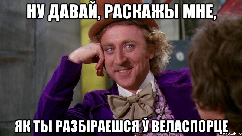 ну давай, раскажы мне, як ты разбіраешся ў веласпорце, Мем Ну давай расскажи (Вилли Вонка)