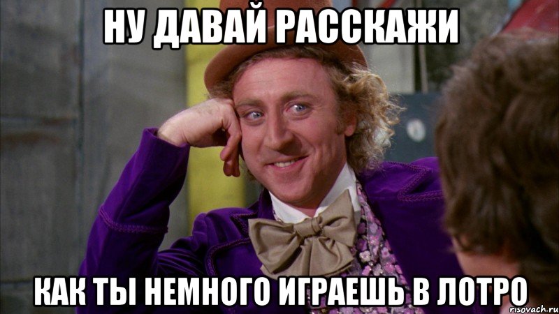 ну давай расскажи как ты немного играешь в лотро, Мем Ну давай расскажи (Вилли Вонка)