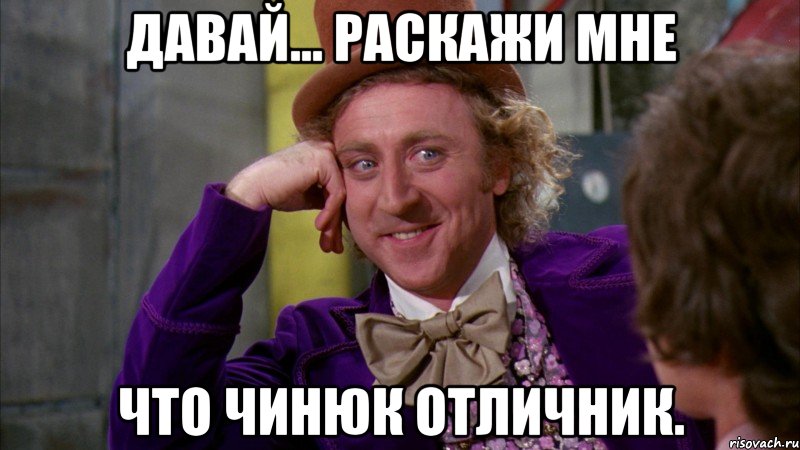 давай... раскажи мне что чинюк отличник., Мем Ну давай расскажи (Вилли Вонка)