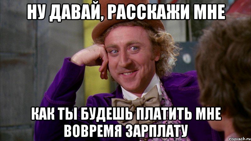 ну давай, расскажи мне как ты будешь платить мне вовремя зарплату, Мем Ну давай расскажи (Вилли Вонка)