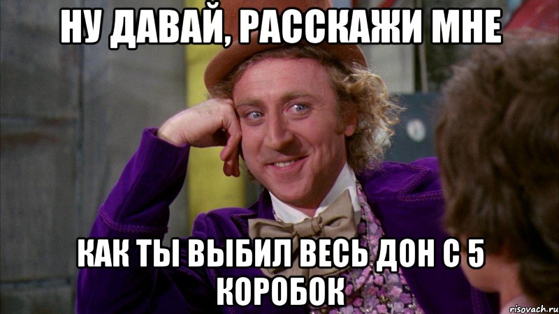 ну давай, расскажи мне как ты выбил весь дон с 5 коробок, Мем Ну давай расскажи (Вилли Вонка)