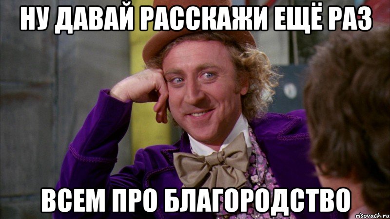 ну давай расскажи ещё раз всем про благородство, Мем Ну давай расскажи (Вилли Вонка)