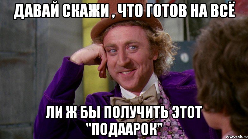 давай скажи , что готов на всё ли ж бы получить этот "подаарок", Мем Ну давай расскажи (Вилли Вонка)