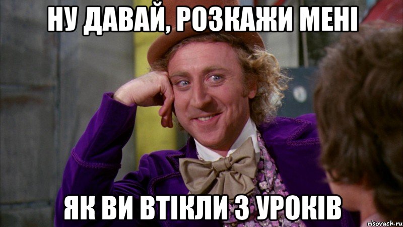 ну давай, розкажи мені як ви втікли з уроків, Мем Ну давай расскажи (Вилли Вонка)