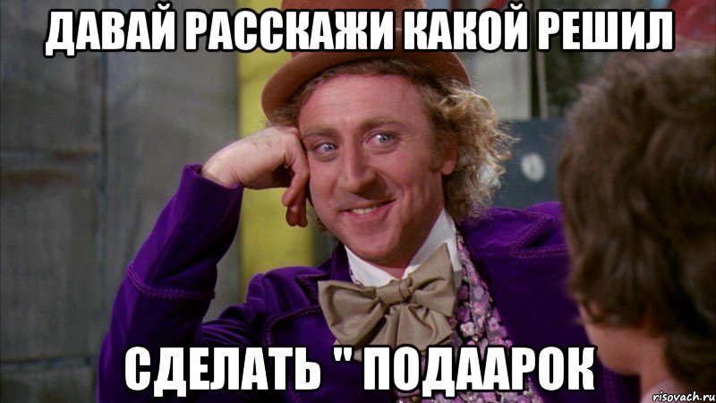 давай расскажи какой решил сделать " подаарок, Мем Ну давай расскажи (Вилли Вонка)