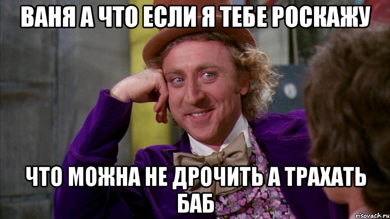 ваня а что если я тебе роскажу что можна не дрочить а трахать баб, Мем Ну давай расскажи (Вилли Вонка)