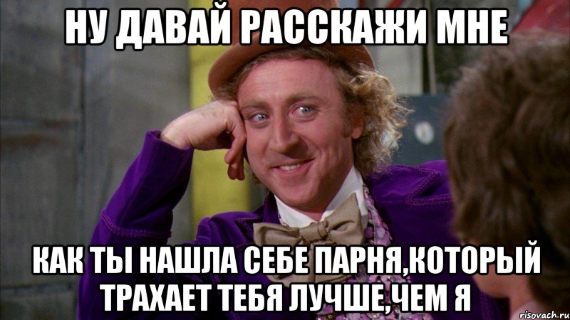 ну давай расскажи мне как ты нашла себе парня,который трахает тебя лучше,чем я, Мем Ну давай расскажи (Вилли Вонка)