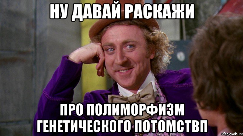 ну давай раскажи про полиморфизм генетического потомствп, Мем Ну давай расскажи (Вилли Вонка)