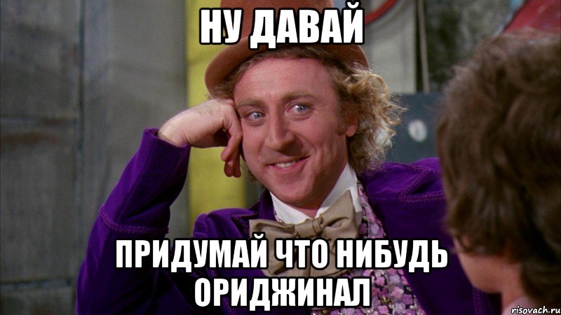 ну давай придумай что нибудь ориджинал, Мем Ну давай расскажи (Вилли Вонка)