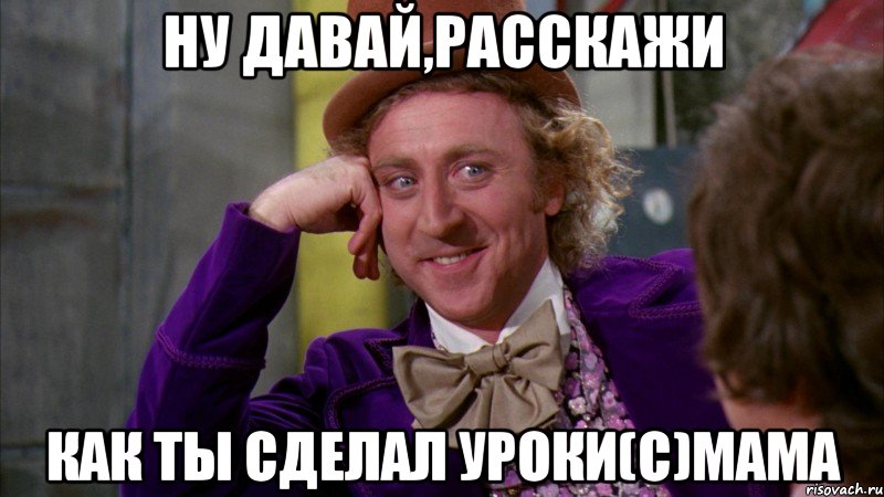 ну давай,расскажи как ты сделал уроки(с)мама, Мем Ну давай расскажи (Вилли Вонка)