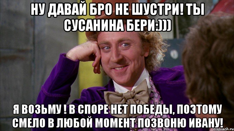 ну давай бро не шустри! ты сусанина бери:))) я возьму ! в споре нет победы, поэтому смело в любой момент позвоню ивану!, Мем Ну давай расскажи (Вилли Вонка)