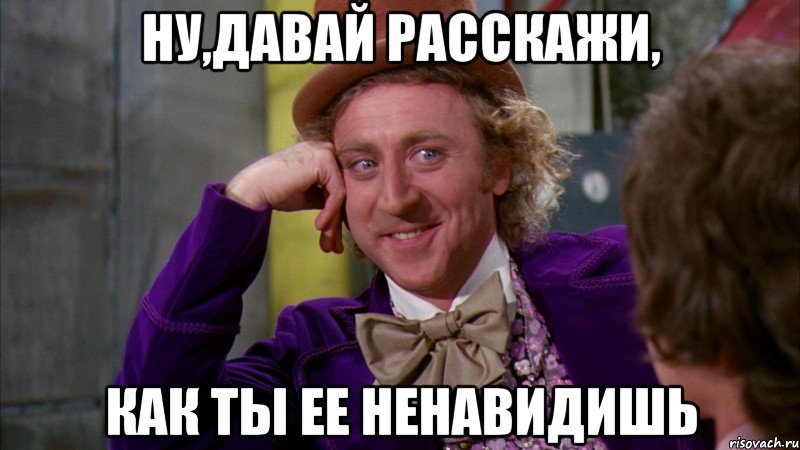 ну,давай расскажи, как ты ее ненавидишь, Мем Ну давай расскажи (Вилли Вонка)